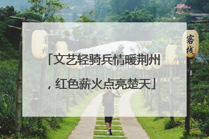 文艺轻骑兵情暖荆州，红色薪火点亮楚天