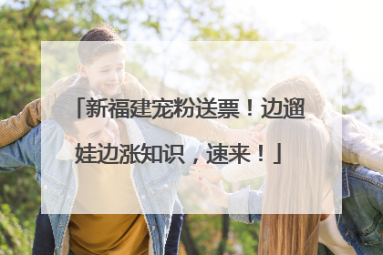 新福建宠粉送票！边遛娃边涨知识，速来！