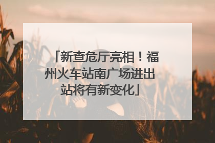 新查危厅亮相！福州火车站南广场进出站将有新变化