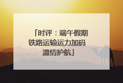 时评：端午假期铁路运输运力加码 温情护航