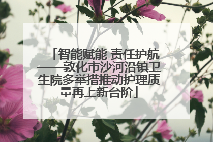 智能赋能 责任护航——敦化市沙河沿镇卫生院多举措推动护理质量再上新台阶
