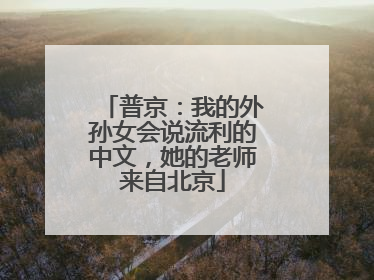 普京：我的外孙女会说流利的中文，她的老师来自北京