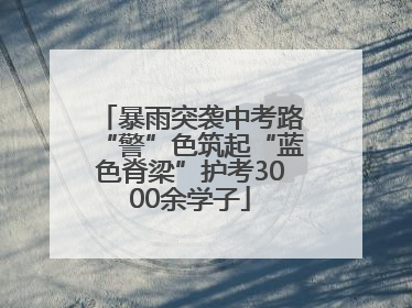 暴雨突袭中考路“警”色筑起“蓝色脊梁”护考3000余学子
