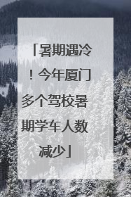 暑期遇冷！今年厦门多个驾校暑期学车人数减少