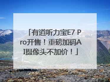 有道听力宝E7 Pro开售！重磅加码AI摄像头不加价！