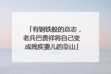 有钢铁般的意志，老兵巴贵祥将自己变成残疾妻儿的靠山