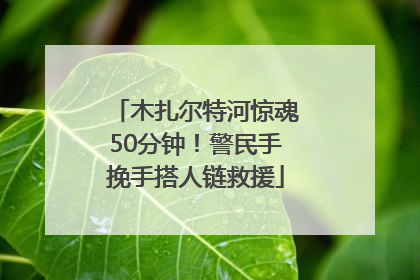 木扎尔特河惊魂50分钟！警民手挽手搭人链救援