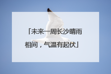 未来一周长沙晴雨相间，气温有起伏