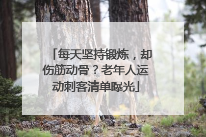每天坚持锻炼，却伤筋动骨？老年人运动刺客清单曝光