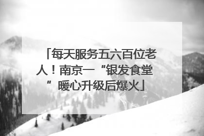 每天服务五六百位老人！南京一“银发食堂”暖心升级后爆火