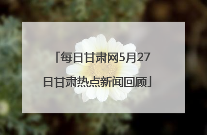 每日甘肃网5月27日甘肃热点新闻回顾