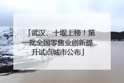 武汉、十堰上榜！第一批全国零售业创新提升试点城市公布