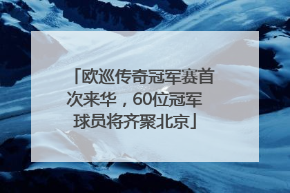 欧巡传奇冠军赛首次来华，60位冠军球员将齐聚北京
