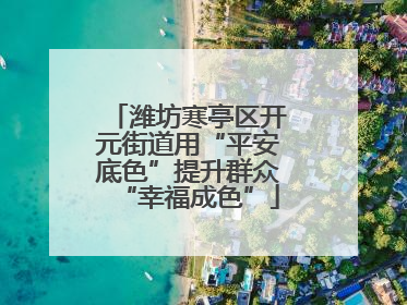 潍坊寒亭区开元街道用“平安底色”提升群众“幸福成色”