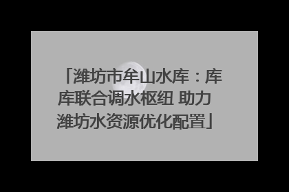 潍坊市牟山水库：库库联合调水枢纽 助力潍坊水资源优化配置