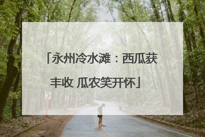 永州冷水滩：西瓜获丰收 瓜农笑开怀