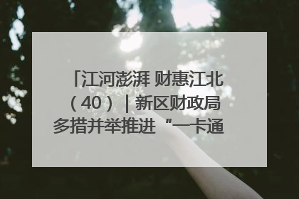 江河澎湃 财惠江北（40）｜新区财政局多措并举推进“一卡通”管理 保障惠民惠农补贴精准高效发放