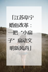江苏阜宁婚俗改革：一把“小扇子”扇动文明新风尚