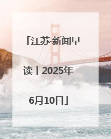 江苏·新闻早读丨2025年6月10日