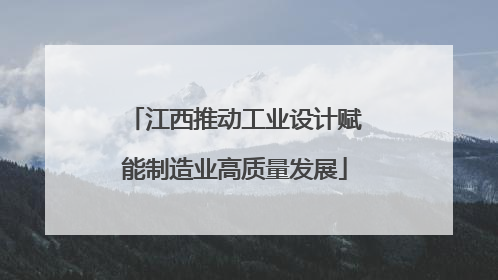 江西推动工业设计赋能制造业高质量发展