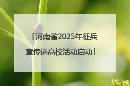 河南省2025年征兵宣传进高校活动启动