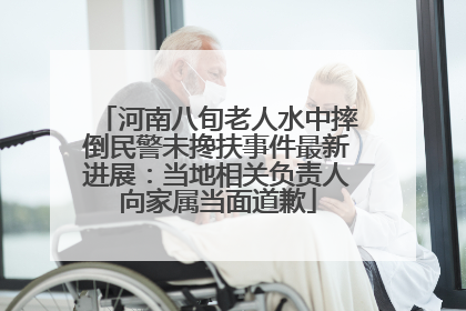 河南八旬老人水中摔倒民警未搀扶事件最新进展：当地相关负责人向家属当面道歉