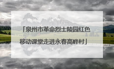 泉州市革命烈士陵园红色移动课堂走进永春高峰村