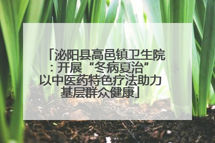 泌阳县高邑镇卫生院：开展“冬病夏治” 以中医药特色疗法助力基层群众健康