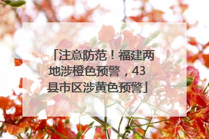 注意防范！福建两地涉橙色预警，43县市区涉黄色预警