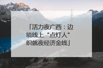 活力夜广西：边境线上“点灯人”织就夜经济金线