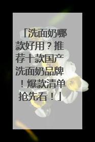 洗面奶哪款好用？推荐十款国产洗面奶品牌！爆款清单抢先看！