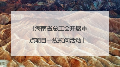 海南省总工会开展重点项目一线慰问活动