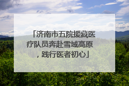 济南市五院援藏医疗队员奔赴雪域高原，践行医者初心
