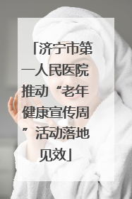济宁市第一人民医院推动“老年健康宣传周”活动落地见效