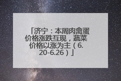 济宁：本周肉禽蛋价格涨跌互现，蔬菜价格以涨为主（6.20-6.26）