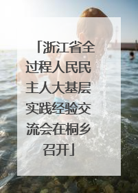 浙江省全过程人民民主人大基层实践经验交流会在桐乡召开