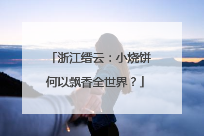 浙江缙云：小烧饼何以飘香全世界？