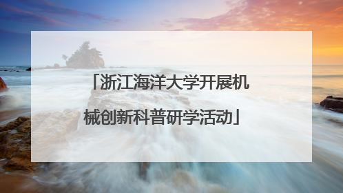 浙江海洋大学开展机械创新科普研学活动