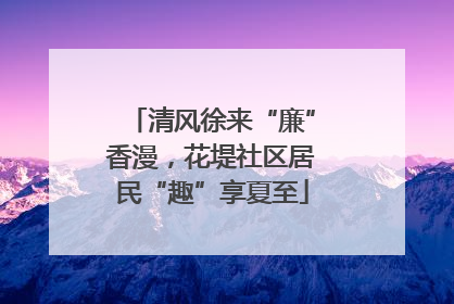 清风徐来“廉”香漫，花堤社区居民“趣”享夏至