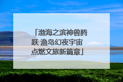 渤海之滨神兽腾跃 渔岛幻夜宇宙点燃文旅新篇章