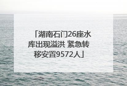 湖南石门26座水库出现溢洪 紧急转移安置9572人