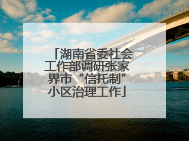 湖南省委社会工作部调研张家界市“信托制”小区治理工作