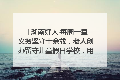 湖南好人·每周一星｜义务坚守十余载，老人创办留守儿童假日学校，用爱传道以心授艺