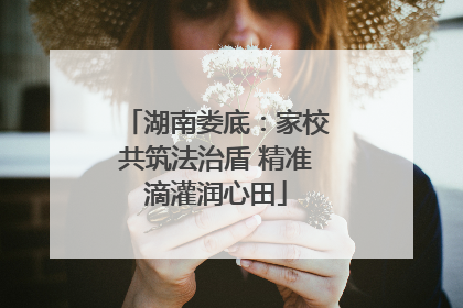 湖南娄底：家校共筑法治盾 精准滴灌润心田