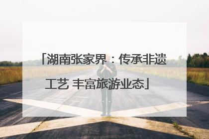 湖南张家界：传承非遗工艺 丰富旅游业态