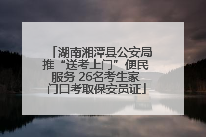 湖南湘潭县公安局推“送考上门”便民服务 26名考生家门口考取保安员证