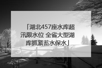湖北457座水库超汛限水位 全省大型湖库抓紧蓄水保水