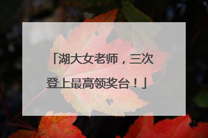 湖大女老师，三次登上最高领奖台！