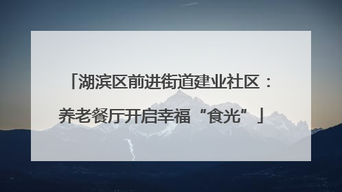 湖滨区前进街道建业社区：养老餐厅开启幸福“食光”