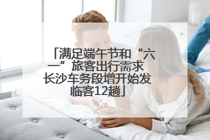满足端午节和“六一”旅客出行需求 长沙车务段增开始发临客12趟